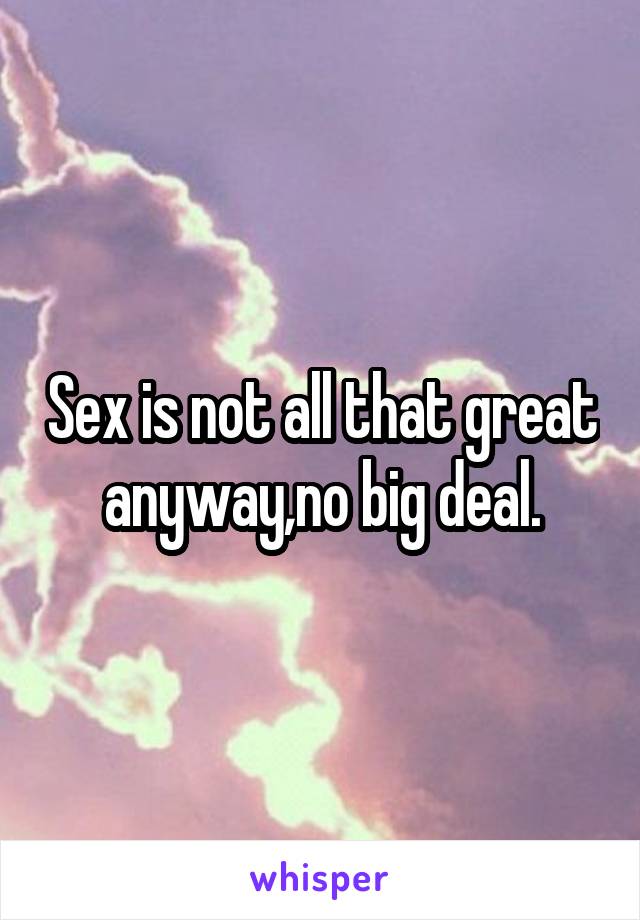 Sex is not all that great anyway,no big deal.