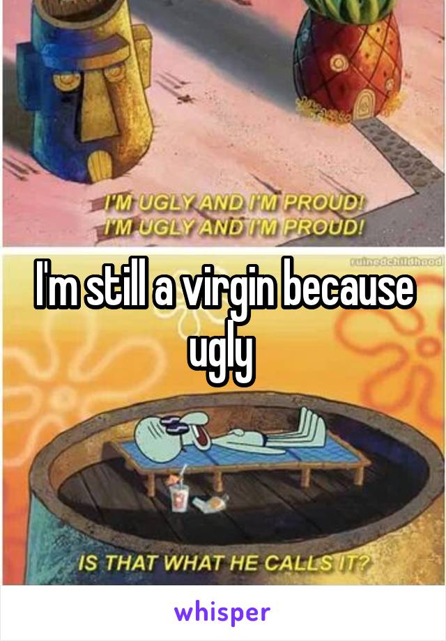 I'm still a virgin because ugly 