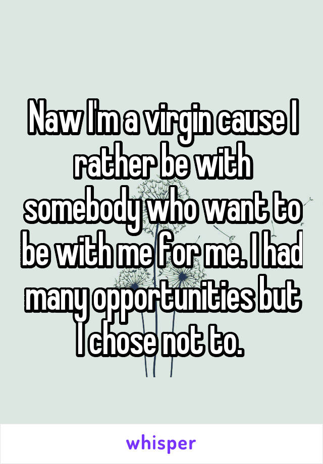 Naw I'm a virgin cause I rather be with somebody who want to be with me for me. I had many opportunities but I chose not to. 