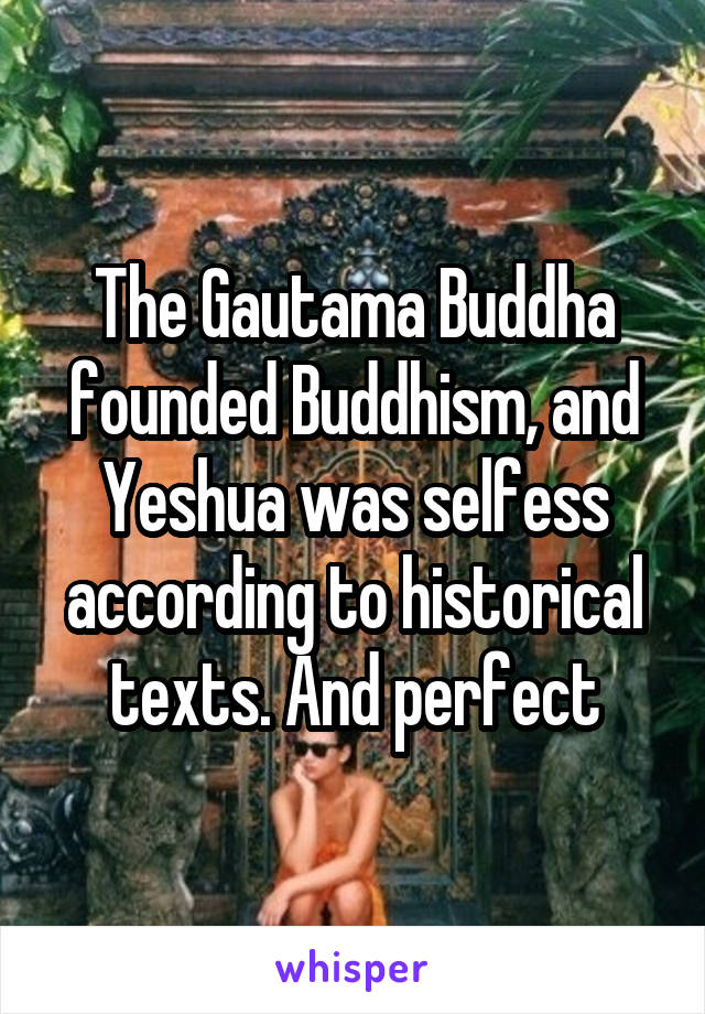 The Gautama Buddha founded Buddhism, and Yeshua was selfess according to historical texts. And perfect