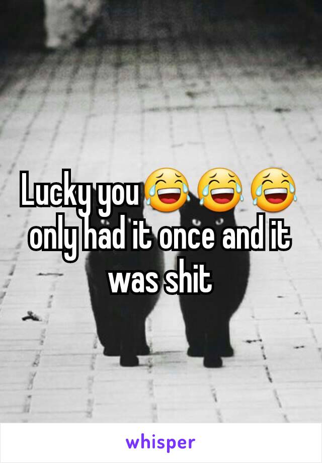 Lucky you😂😂😂
only had it once and it was shit