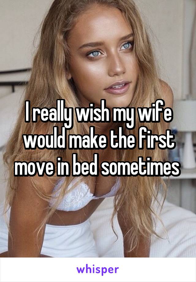 I really wish my wife would make the first move in bed sometimes 