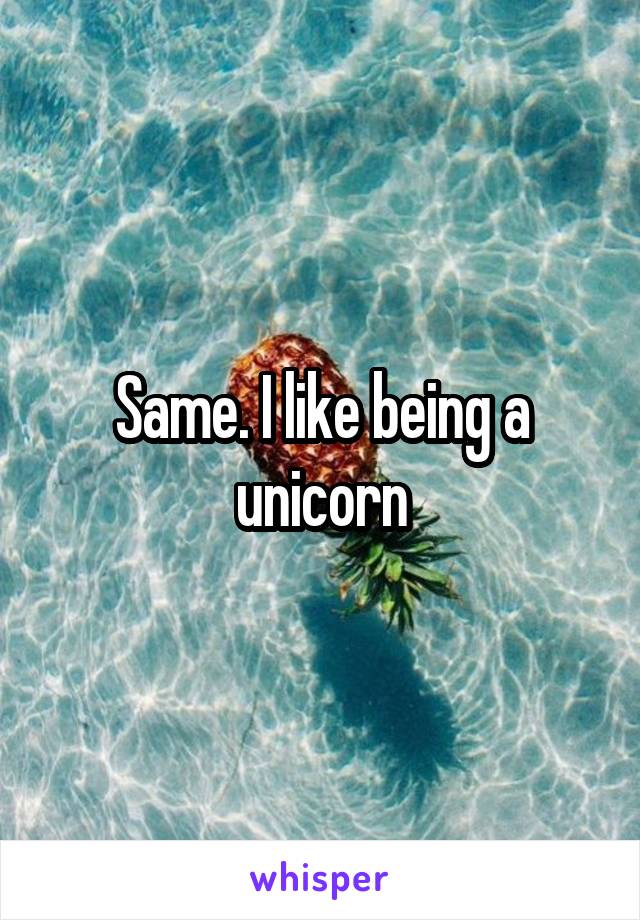 Same. I like being a unicorn