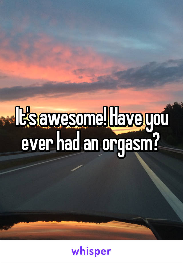 It's awesome! Have you ever had an orgasm? 