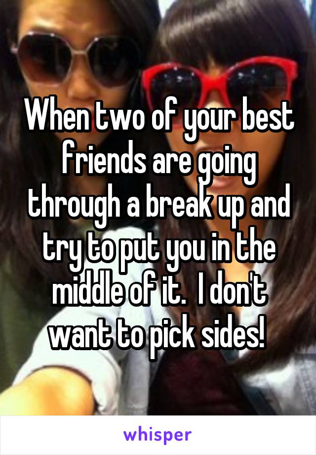 When two of your best friends are going through a break up and try to put you in the middle of it.  I don't want to pick sides! 