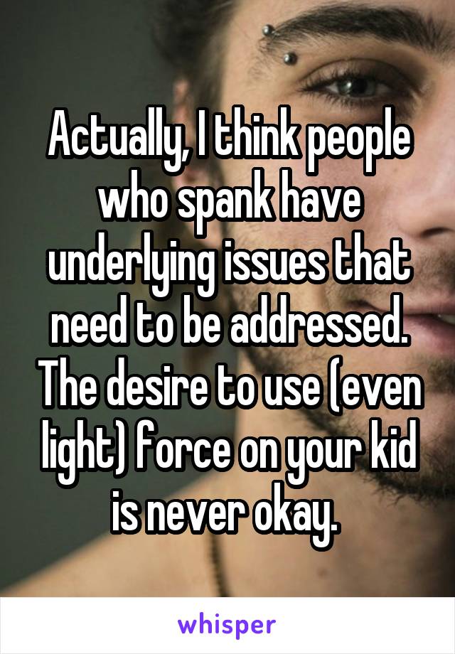 Actually, I think people who spank have underlying issues that need to be addressed. The desire to use (even light) force on your kid is never okay. 