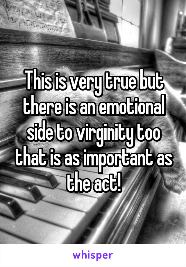 This is very true but there is an emotional side to virginity too that is as important as the act!