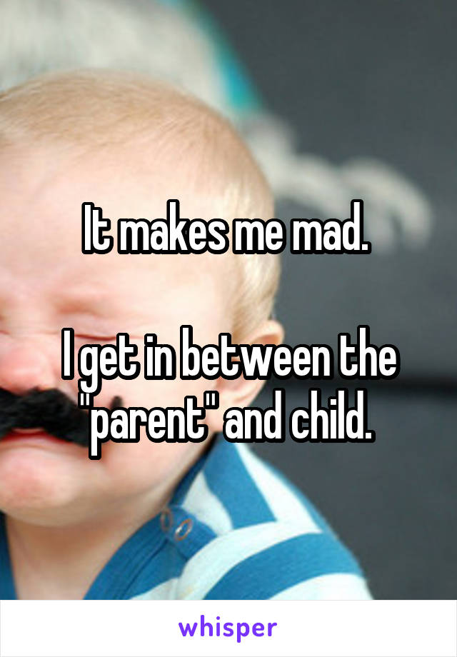 It makes me mad. 

I get in between the "parent" and child. 