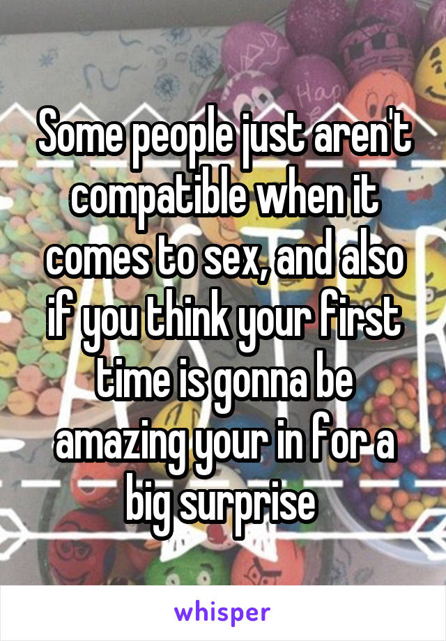 Some people just aren't compatible when it comes to sex, and also if you think your first time is gonna be amazing your in for a big surprise 