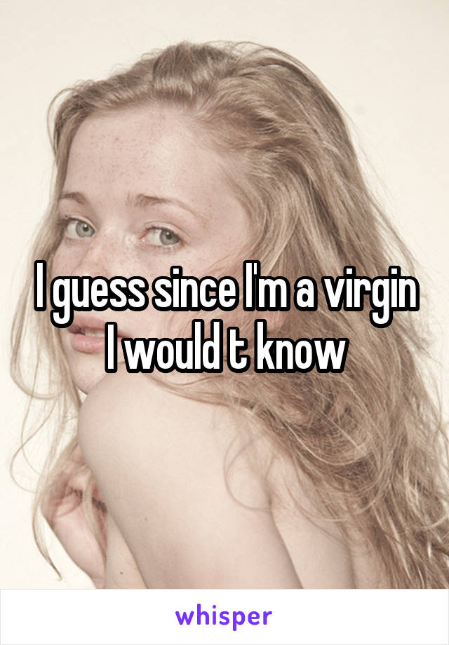 I guess since I'm a virgin I would t know