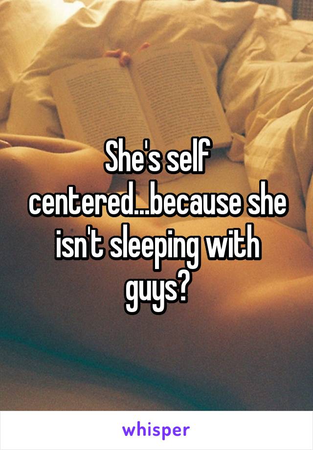 She's self centered...because she isn't sleeping with guys?