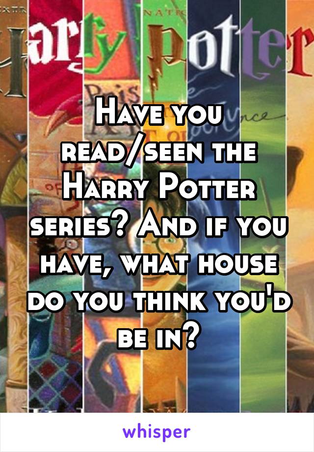 Have you read/seen the Harry Potter series? And if you have, what house do you think you'd be in?
