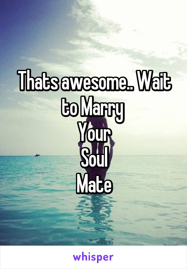 Thats awesome.. Wait to Marry 
Your
Soul
Mate