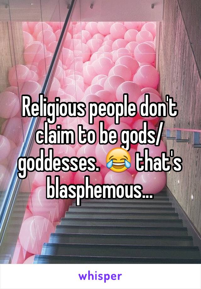 Religious people don't claim to be gods/goddesses. 😂 that's blasphemous...