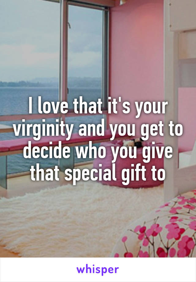 I love that it's your virginity and you get to decide who you give that special gift to