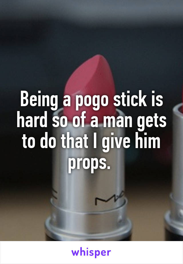 Being a pogo stick is hard so of a man gets to do that I give him props. 