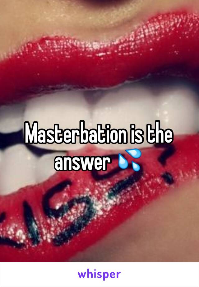 Masterbation is the answer 💦