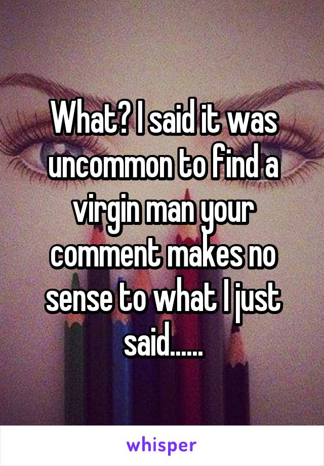 What? I said it was uncommon to find a virgin man your comment makes no sense to what I just said......