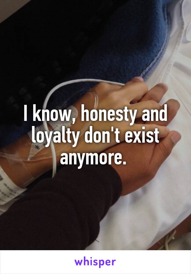 I know, honesty and loyalty don't exist anymore. 