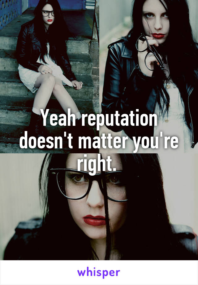 Yeah reputation doesn't matter you're right. 