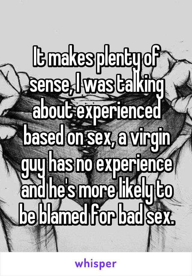 It makes plenty of sense, I was talking about experienced based on sex, a virgin guy has no experience and he's more likely to be blamed for bad sex.