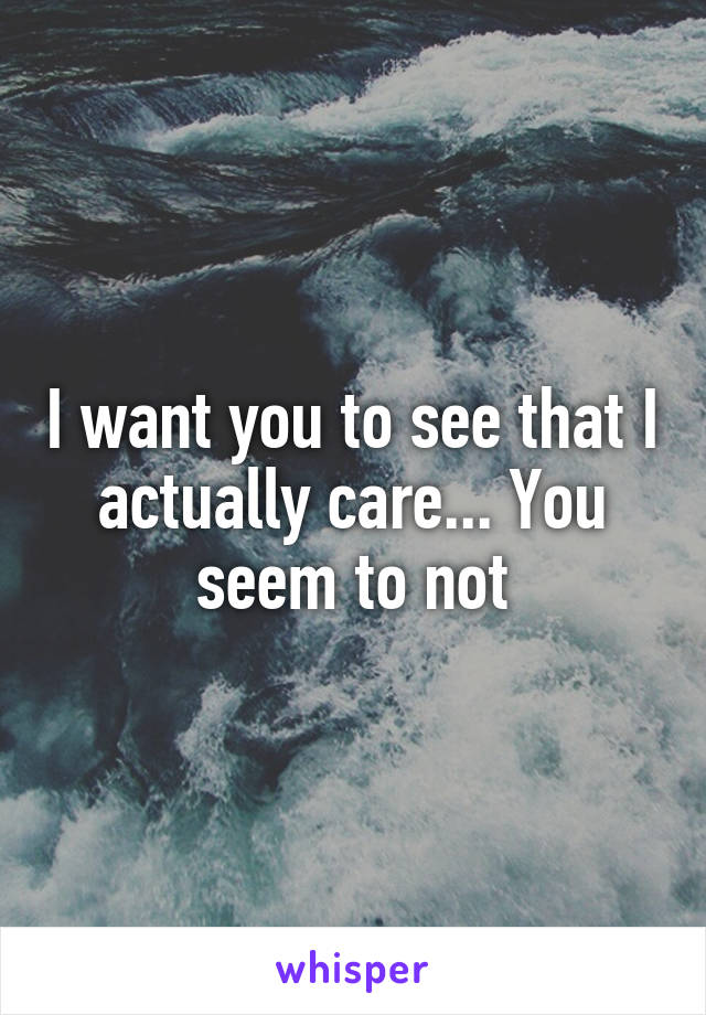 I want you to see that I actually care... You seem to not