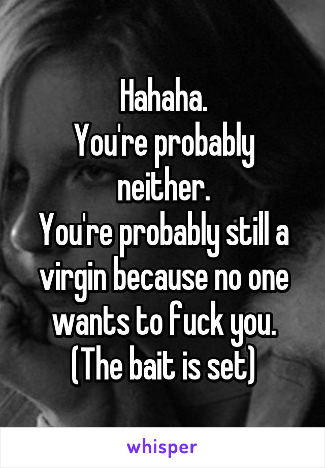 Hahaha.
You're probably neither.
You're probably still a virgin because no one wants to fuck you.
(The bait is set)