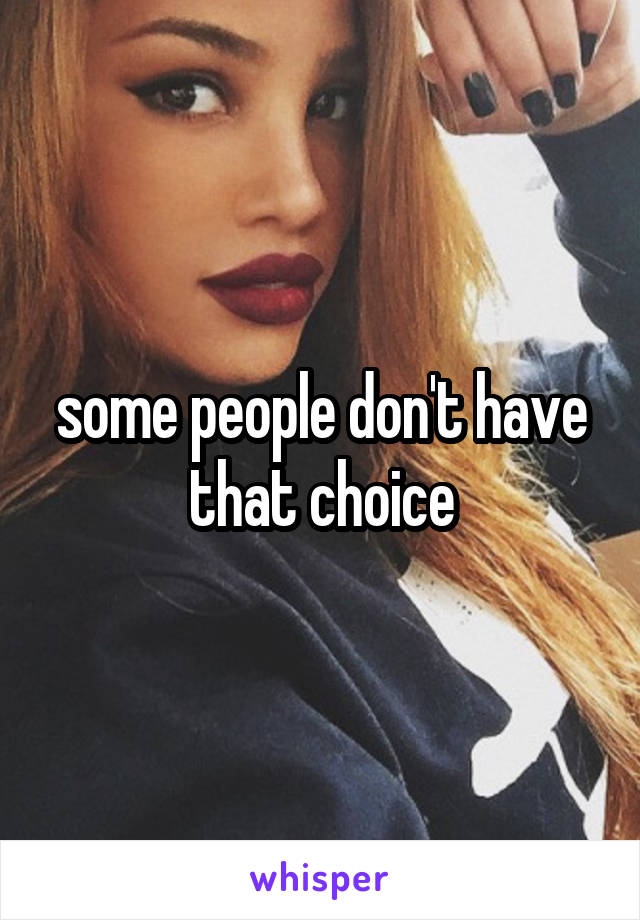 some people don't have that choice