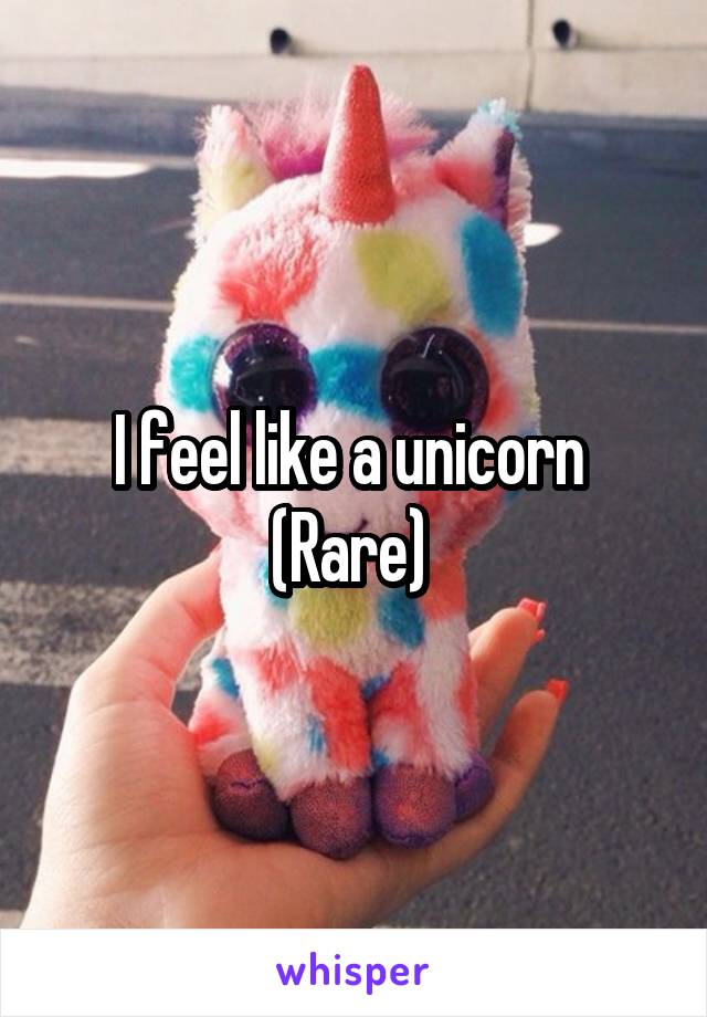 I feel like a unicorn 
(Rare) 