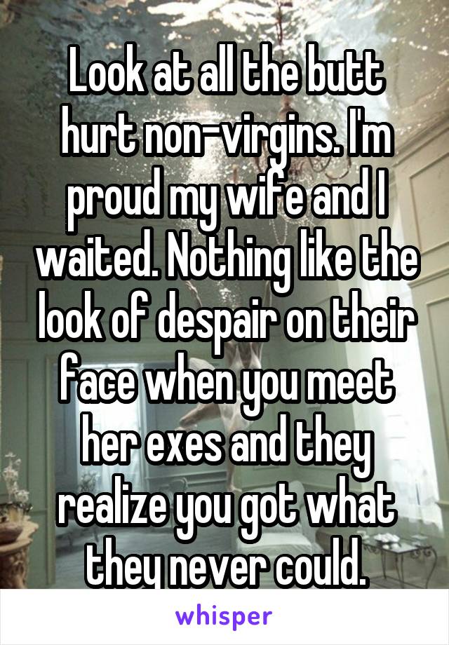 Look at all the butt hurt non-virgins. I'm proud my wife and I waited. Nothing like the look of despair on their face when you meet her exes and they realize you got what they never could.