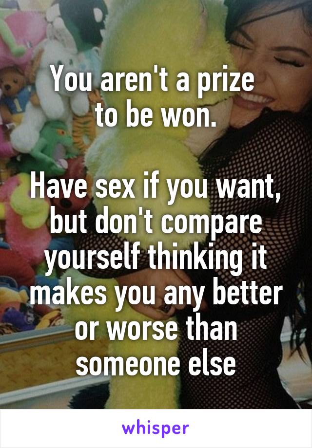 You aren't a prize 
to be won.

Have sex if you want, but don't compare yourself thinking it makes you any better or worse than someone else