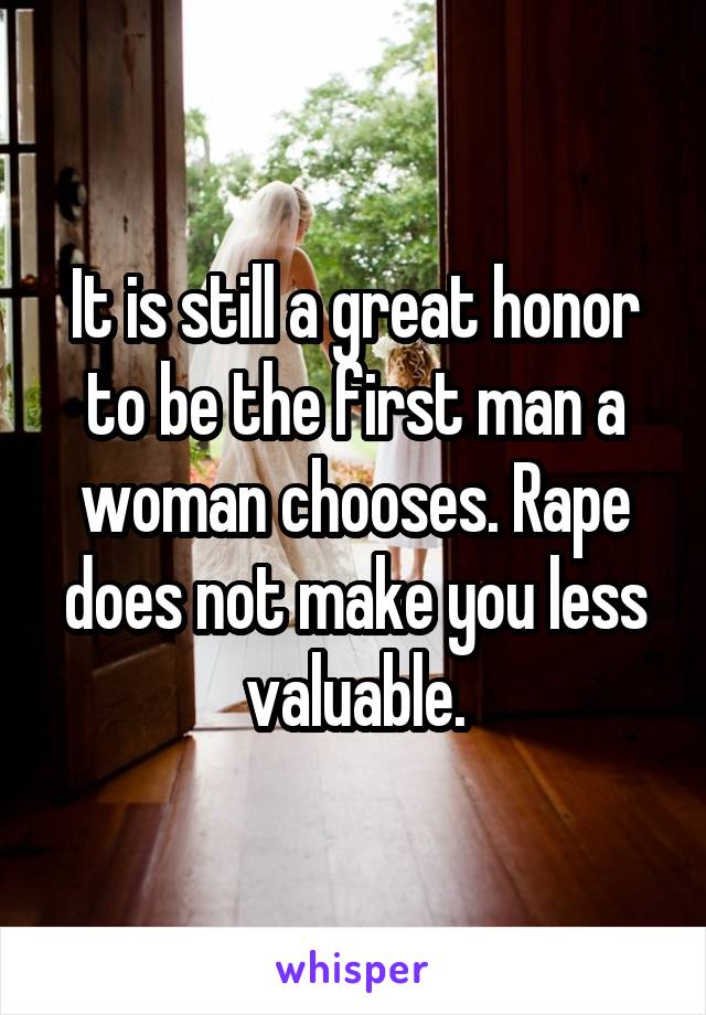 It is still a great honor to be the first man a woman chooses. Rape does not make you less valuable.