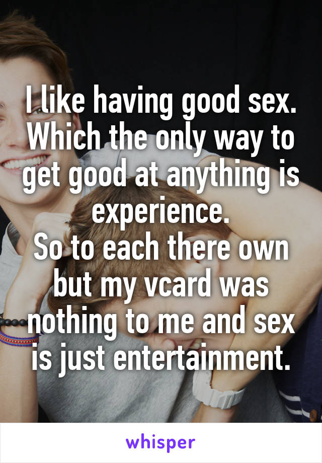 I like having good sex. Which the only way to get good at anything is experience.
So to each there own but my vcard was nothing to me and sex is just entertainment.