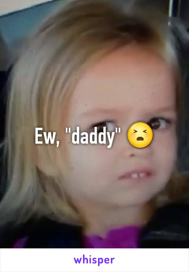 Ew, "daddy" 😣