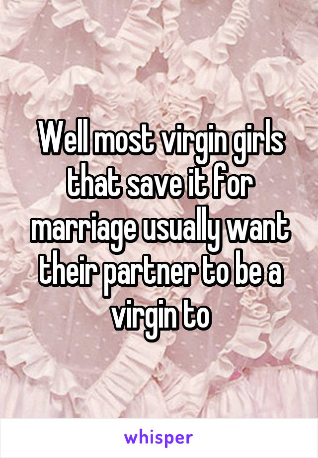 Well most virgin girls that save it for marriage usually want their partner to be a virgin to