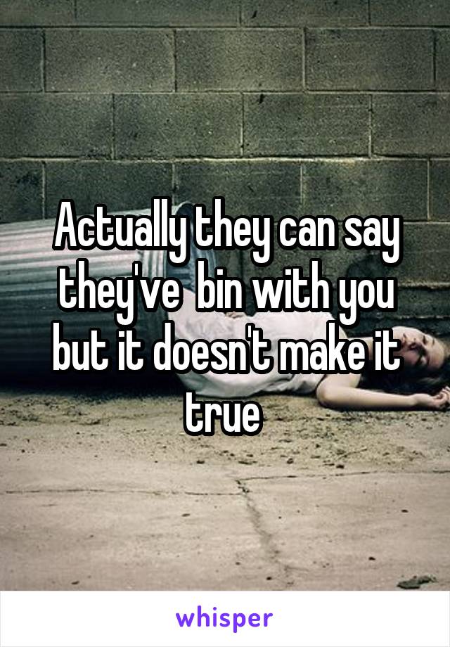 Actually they can say they've  bin with you but it doesn't make it true 