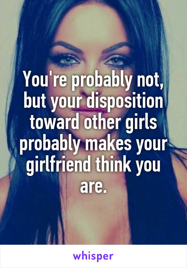You're probably not, but your disposition toward other girls probably makes your girlfriend think you are.