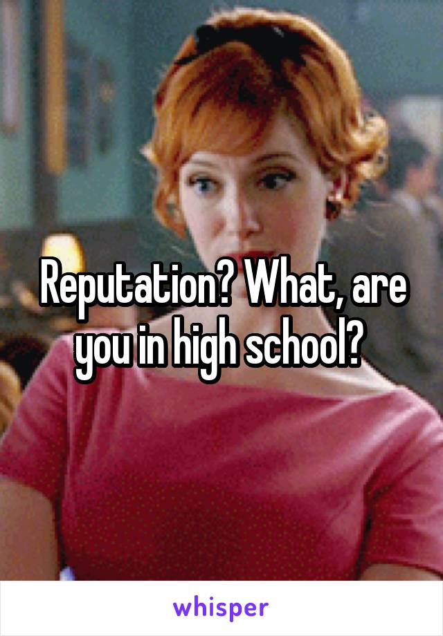 Reputation? What, are you in high school? 