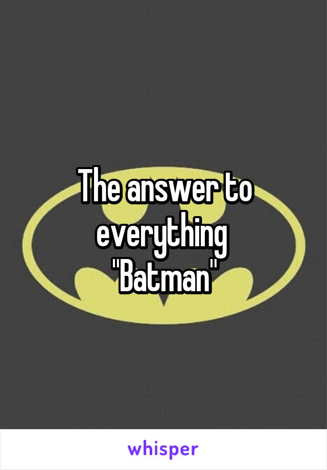 The answer to everything 
"Batman"