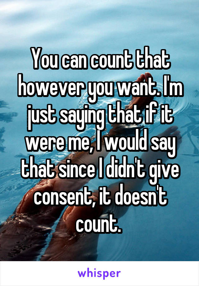 You can count that however you want. I'm just saying that if it were me, I would say that since I didn't give consent, it doesn't count. 