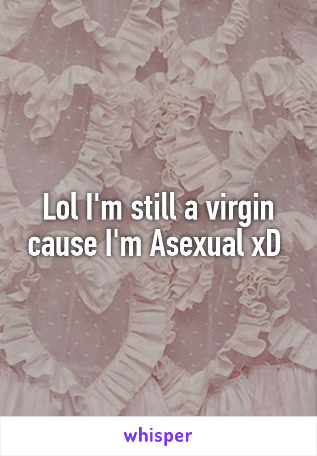 Lol I'm still a virgin cause I'm Asexual xD 