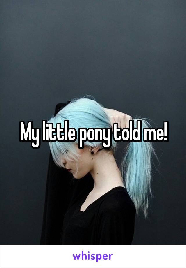 My little pony told me!