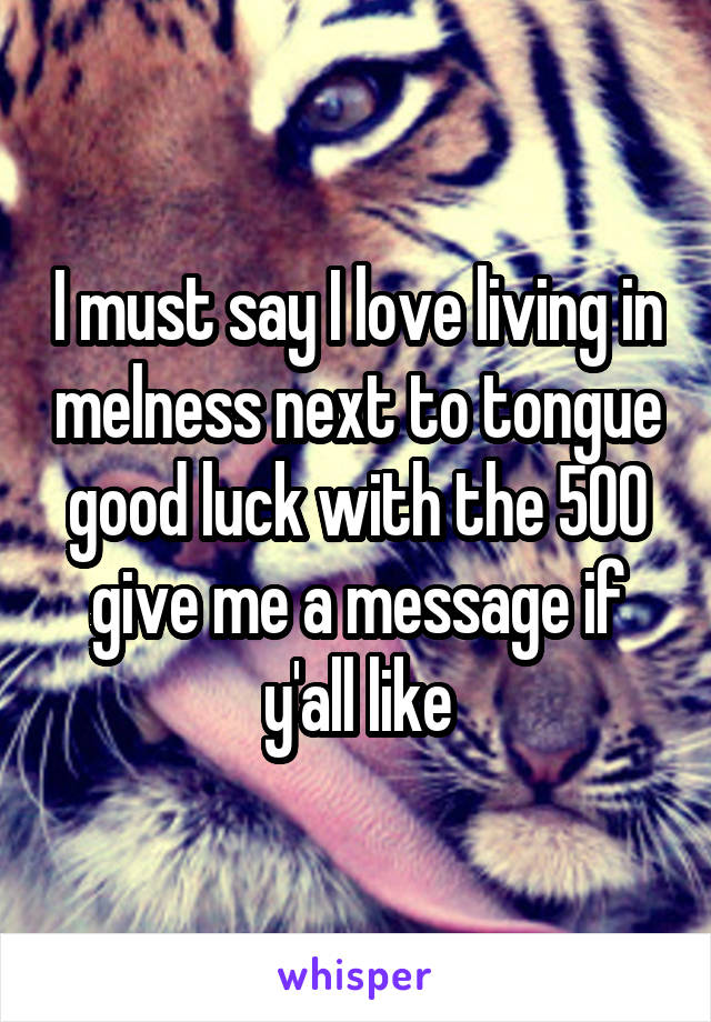 I must say I love living in melness next to tongue good luck with the 500 give me a message if y'all like