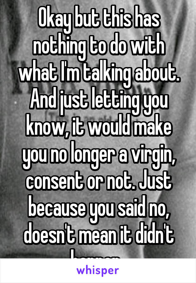 Okay but this has nothing to do with what I'm talking about. And just letting you know, it would make you no longer a virgin, consent or not. Just because you said no, doesn't mean it didn't happen. 