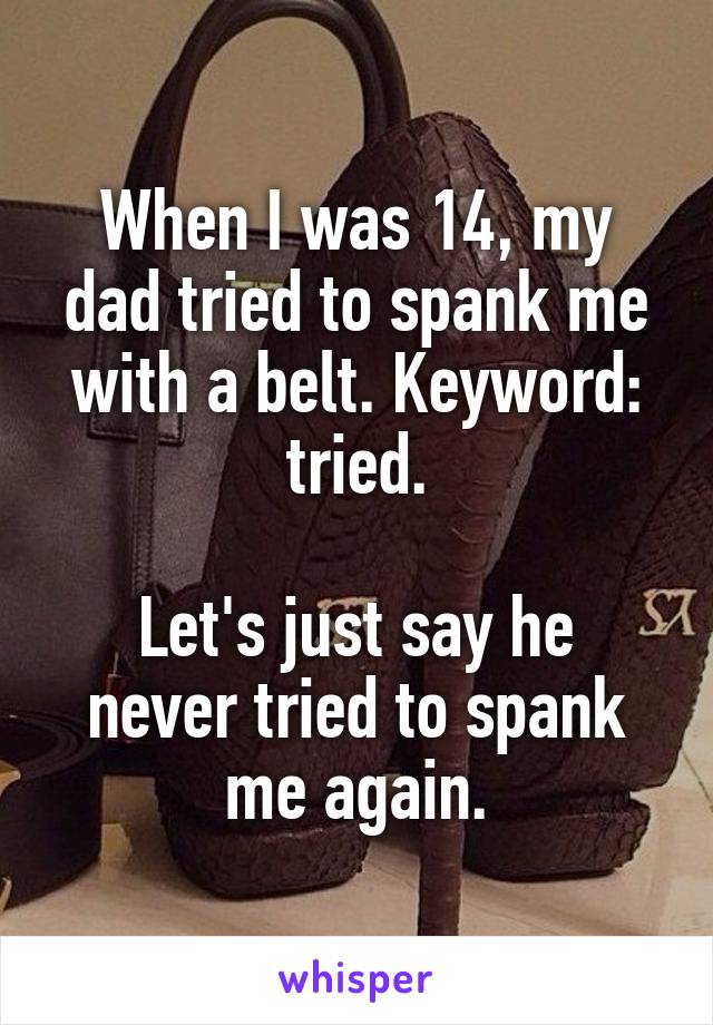 When I was 14, my dad tried to spank me with a belt. Keyword: tried.

Let's just say he never tried to spank me again.