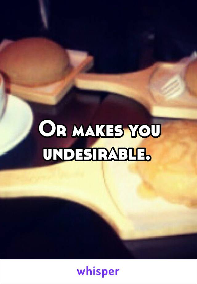 Or makes you undesirable. 