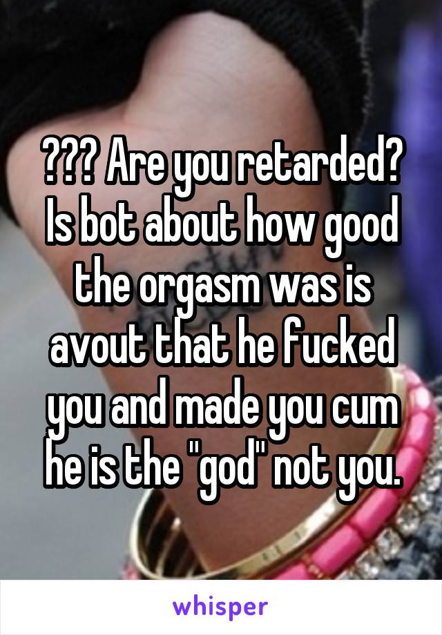 ??? Are you retarded? Is bot about how good the orgasm was is avout that he fucked you and made you cum he is the "god" not you.