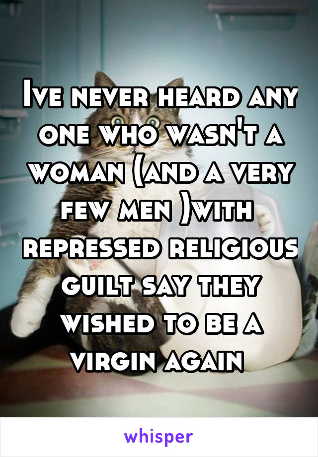 Ive never heard any one who wasn't a woman (and a very few men )with  repressed religious guilt say they wished to be a virgin again 