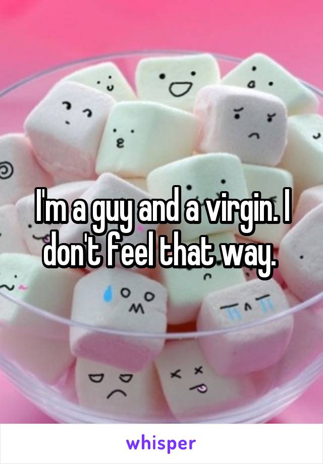 I'm a guy and a virgin. I don't feel that way. 