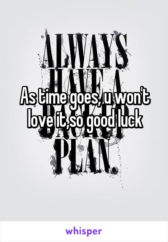 As time goes, u won't love it,so good luck
